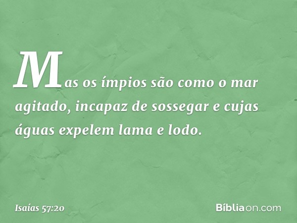 Mas os ímpios são como o mar agitado,
incapaz de sossegar
e cujas águas expelem lama e lodo. -- Isaías 57:20