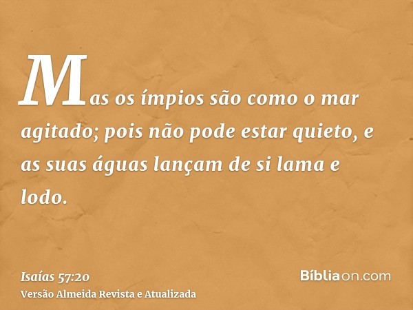 Mas os ímpios são como o mar agitado; pois não pode estar quieto, e as suas águas lançam de si lama e lodo.