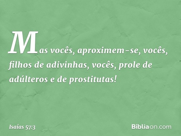 "Mas vocês, aproximem-se,
vocês, filhos de adivinhas,
vocês, prole de adúlteros e de prostitutas! -- Isaías 57:3