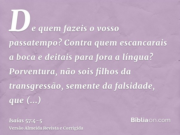 De quem fazeis o vosso passatempo? Contra quem escancarais a boca e deitais para fora a língua? Porventura, não sois filhos da transgressão, semente da falsidad