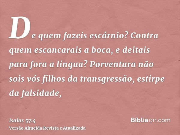 De quem fazeis escárnio? Contra quem escancarais a boca, e deitais para fora a língua? Porventura não sois vós filhos da transgressão, estirpe da falsidade,