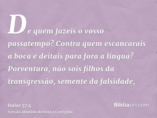 De quem fazeis o vosso passatempo? Contra quem escancarais a boca e deitais para fora a língua? Porventura, não sois filhos da transgressão, semente da falsidad