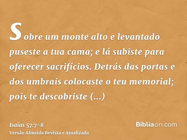 sobre um monte alto e levantado puseste a tua cama; e lá subiste para oferecer sacrifícios.Detrás das portas e dos umbrais colocaste o teu memorial; pois te des