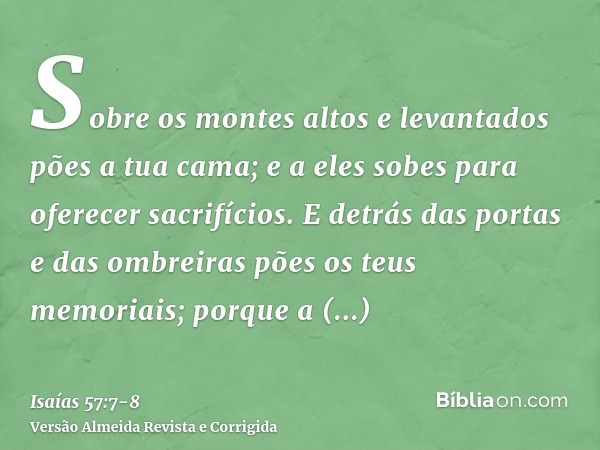 Sobre os montes altos e levantados pões a tua cama; e a eles sobes para oferecer sacrifícios.E detrás das portas e das ombreiras pões os teus memoriais; porque 