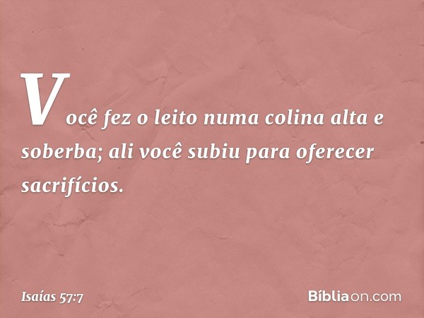 Você fez o leito numa colina
alta e soberba;
ali você subiu para oferecer sacrifícios. -- Isaías 57:7