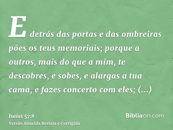 E detrás das portas e das ombreiras pões os teus memoriais; porque a outros, mais do que a mim, te descobres, e sobes, e alargas a tua cama, e fazes concerto co