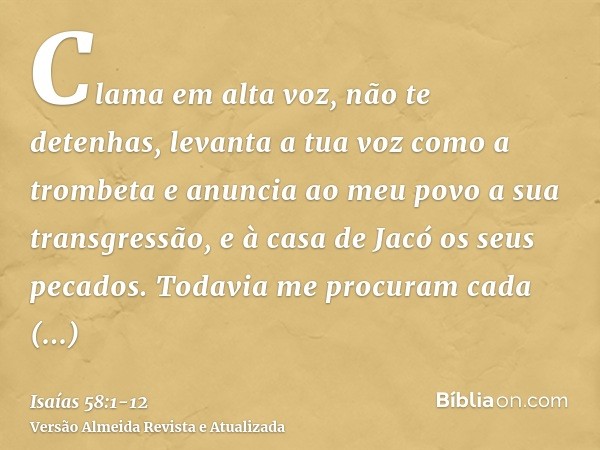 Clama em alta voz, não te detenhas, levanta a tua voz como a trombeta e anuncia ao meu povo a sua transgressão, e à casa de Jacó os seus pecados.Todavia me proc