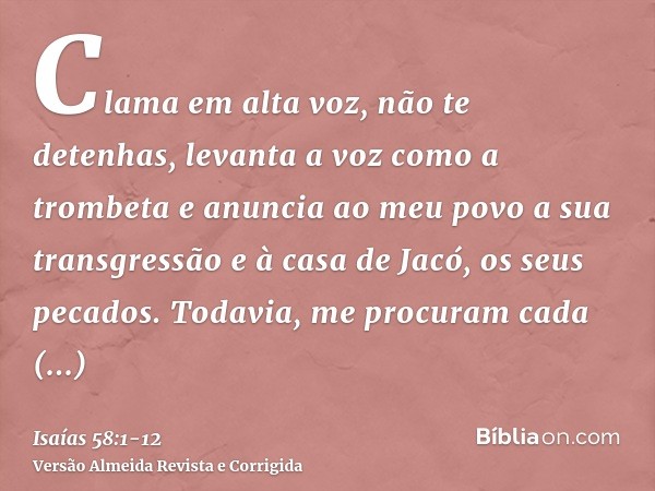 Clama em alta voz, não te detenhas, levanta a voz como a trombeta e anuncia ao meu povo a sua transgressão e à casa de Jacó, os seus pecados.Todavia, me procura