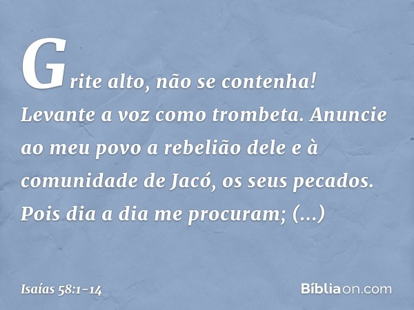 "Grite alto, não se contenha!
Levante a voz como trombeta.
Anuncie ao meu povo a rebelião dele
e à comunidade de Jacó, os seus pecados. Pois dia a dia me procur