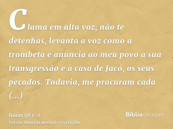 Clama em alta voz, não te detenhas, levanta a voz como a trombeta e anuncia ao meu povo a sua transgressão e à casa de Jacó, os seus pecados.Todavia, me procura