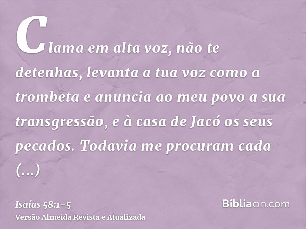 Clama em alta voz, não te detenhas, levanta a tua voz como a trombeta e anuncia ao meu povo a sua transgressão, e à casa de Jacó os seus pecados.Todavia me proc