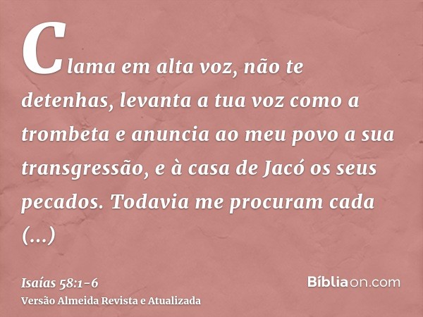 Clama em alta voz, não te detenhas, levanta a tua voz como a trombeta e anuncia ao meu povo a sua transgressão, e à casa de Jacó os seus pecados.Todavia me proc
