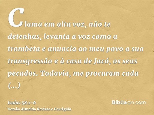 Clama em alta voz, não te detenhas, levanta a voz como a trombeta e anuncia ao meu povo a sua transgressão e à casa de Jacó, os seus pecados.Todavia, me procura