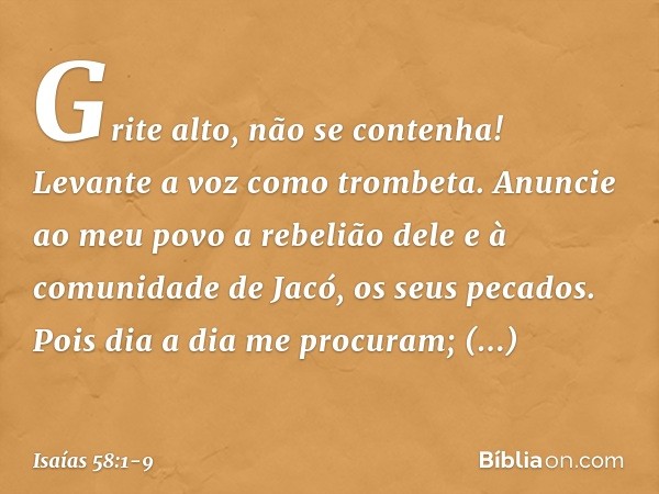 "Grite alto, não se contenha!
Levante a voz como trombeta.
Anuncie ao meu povo a rebelião dele
e à comunidade de Jacó, os seus pecados. Pois dia a dia me procur