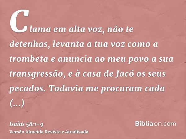 Clama em alta voz, não te detenhas, levanta a tua voz como a trombeta e anuncia ao meu povo a sua transgressão, e à casa de Jacó os seus pecados.Todavia me proc