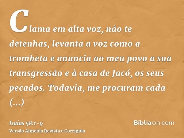 Clama em alta voz, não te detenhas, levanta a voz como a trombeta e anuncia ao meu povo a sua transgressão e à casa de Jacó, os seus pecados.Todavia, me procura