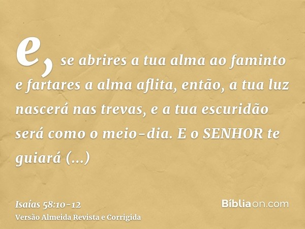 e, se abrires a tua alma ao faminto e fartares a alma aflita, então, a tua luz nascerá nas trevas, e a tua escuridão será como o meio-dia.E o SENHOR te guiará c