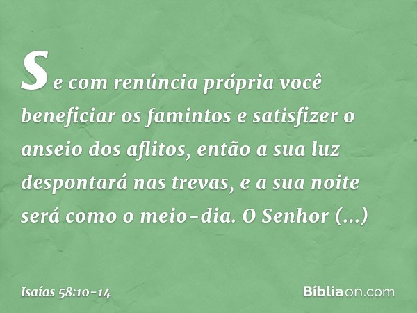 se com renúncia própria
você beneficiar os famintos
e satisfizer o anseio dos aflitos,
então a sua luz despontará nas trevas,
e a sua noite será como o meio-dia