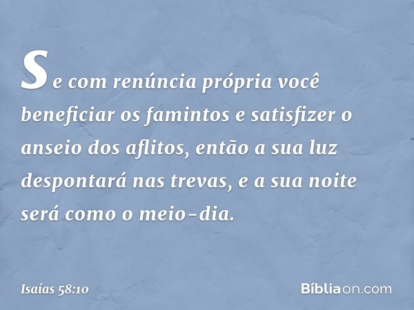 se com renúncia própria
você beneficiar os famintos
e satisfizer o anseio dos aflitos,
então a sua luz despontará nas trevas,
e a sua noite será como o meio-dia