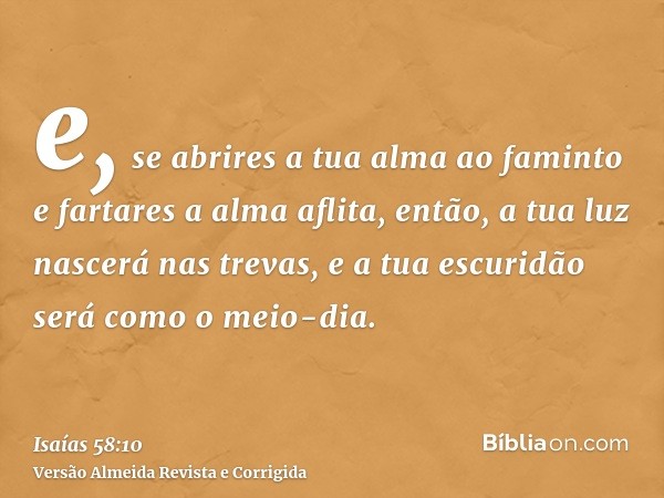 e, se abrires a tua alma ao faminto e fartares a alma aflita, então, a tua luz nascerá nas trevas, e a tua escuridão será como o meio-dia.