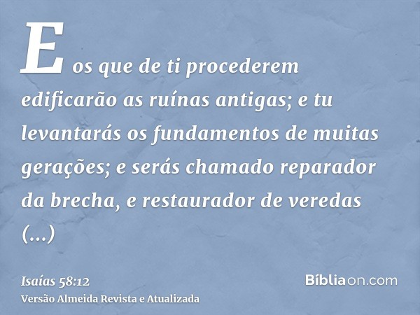 E os que de ti procederem edificarão as ruínas antigas; e tu levantarás os fundamentos de muitas gerações; e serás chamado reparador da brecha, e restaurador de