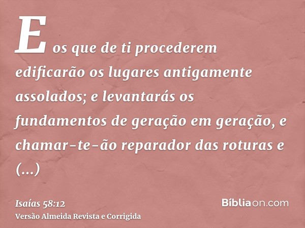 E os que de ti procederem edificarão os lugares antigamente assolados; e levantarás os fundamentos de geração em geração, e chamar-te-ão reparador das roturas e