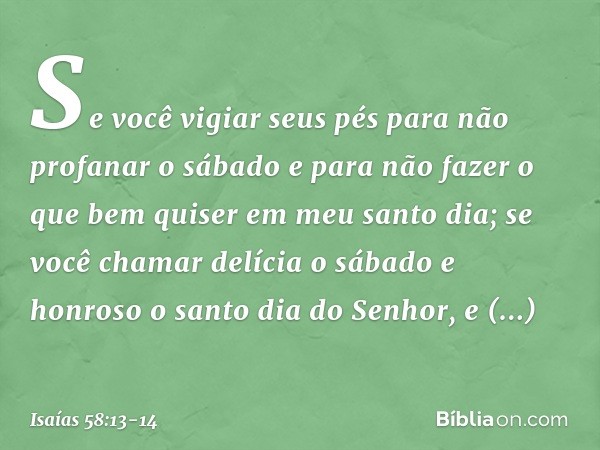 "Se você vigiar seus pés
para não profanar o sábado
e para não fazer o que bem quiser
em meu santo dia;
se você chamar delícia o sábado
e honroso o santo dia do