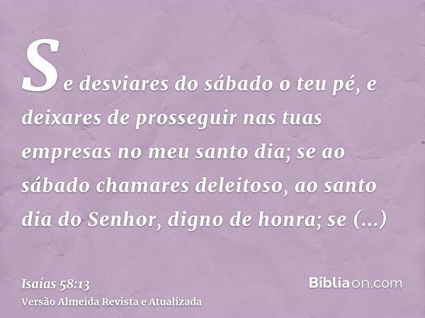 Se desviares do sábado o teu pé, e deixares de prosseguir nas tuas empresas no meu santo dia; se ao sábado chamares deleitoso, ao santo dia do Senhor, digno de 