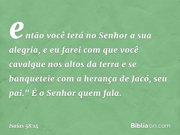 então você terá no Senhor
a sua alegria,
e eu farei com que você cavalgue
nos altos da terra
e se banqueteie com a herança
de Jacó, seu pai."
É o Senhor quem fa