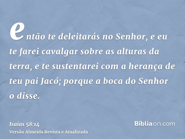 então te deleitarás no Senhor, e eu te farei cavalgar sobre as alturas da terra, e te sustentarei com a herança de teu pai Jacó; porque a boca do Senhor o disse