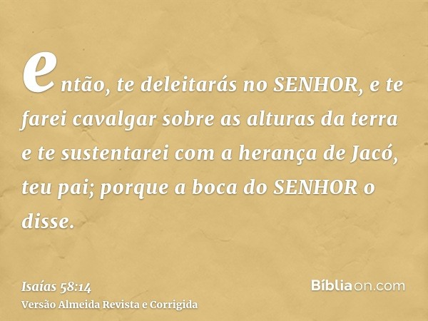 então, te deleitarás no SENHOR, e te farei cavalgar sobre as alturas da terra e te sustentarei com a herança de Jacó, teu pai; porque a boca do SENHOR o disse.
