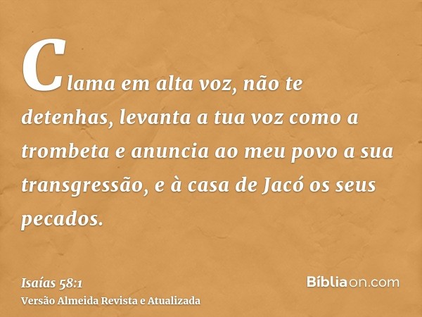 Clama em alta voz, não te detenhas, levanta a tua voz como a trombeta e anuncia ao meu povo a sua transgressão, e à casa de Jacó os seus pecados.