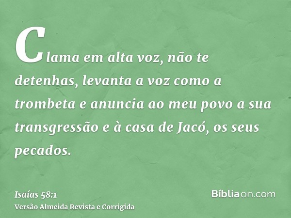 Clama em alta voz, não te detenhas, levanta a voz como a trombeta e anuncia ao meu povo a sua transgressão e à casa de Jacó, os seus pecados.
