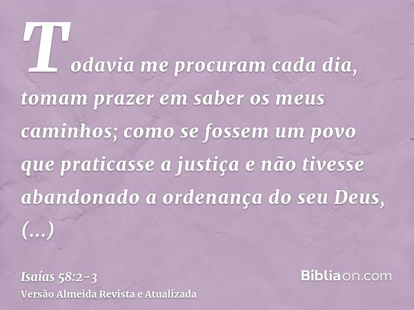 Todavia me procuram cada dia, tomam prazer em saber os meus caminhos; como se fossem um povo que praticasse a justiça e não tivesse abandonado a ordenança do se