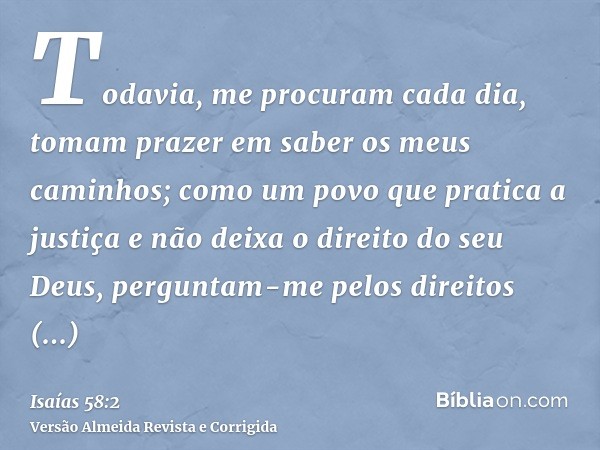 Todavia, me procuram cada dia, tomam prazer em saber os meus caminhos; como um povo que pratica a justiça e não deixa o direito do seu Deus, perguntam-me pelos 