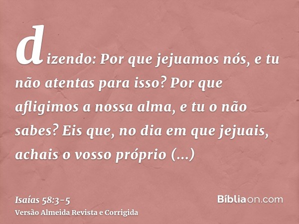 dizendo: Por que jejuamos nós, e tu não atentas para isso? Por que afligimos a nossa alma, e tu o não sabes? Eis que, no dia em que jejuais, achais o vosso próp