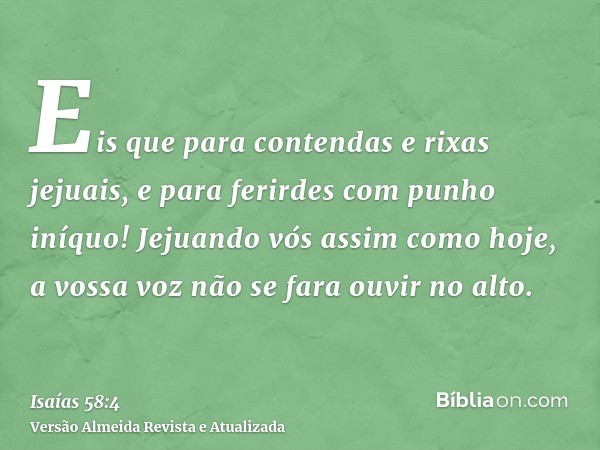 Eis que para contendas e rixas jejuais, e para ferirdes com punho iníquo! Jejuando vós assim como hoje, a vossa voz não se fara ouvir no alto.