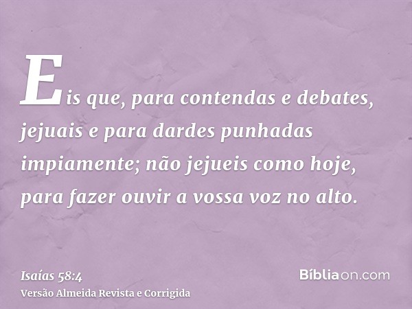 Eis que, para contendas e debates, jejuais e para dardes punhadas impiamente; não jejueis como hoje, para fazer ouvir a vossa voz no alto.