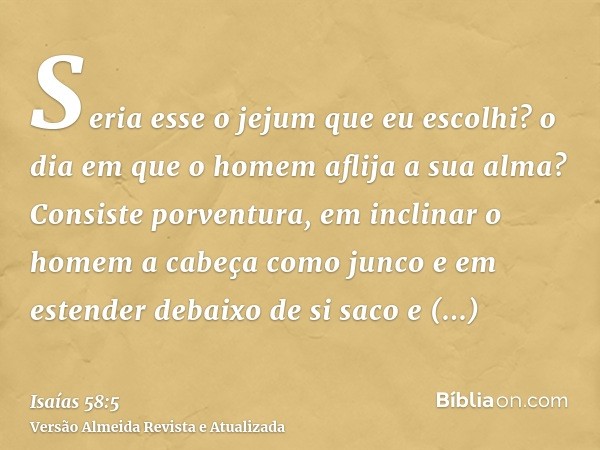 Seria esse o jejum que eu escolhi? o dia em que o homem aflija a sua alma? Consiste porventura, em inclinar o homem a cabeça como junco e em estender debaixo de