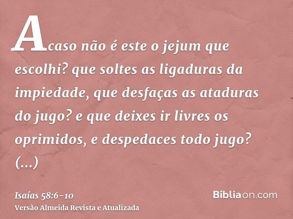 Acaso não é este o jejum que escolhi? que soltes as ligaduras da impiedade, que desfaças as ataduras do jugo? e que deixes ir livres os oprimidos, e despedaces 