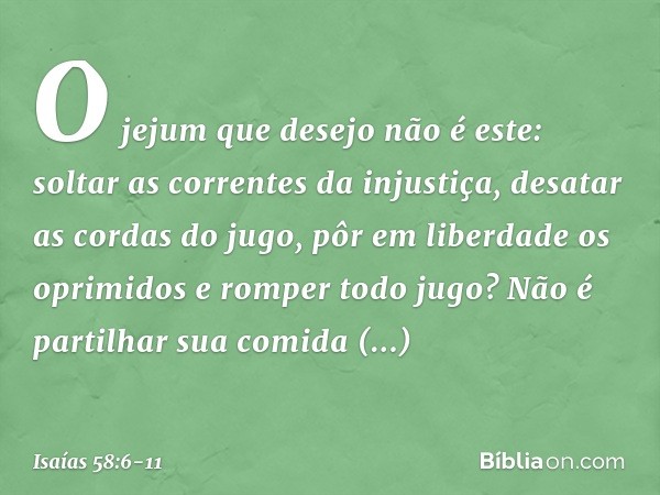 "O jejum que desejo não é este:
soltar as correntes da injustiça,
desatar as cordas do jugo,
pôr em liberdade os oprimidos
e romper todo jugo? Não é partilhar s