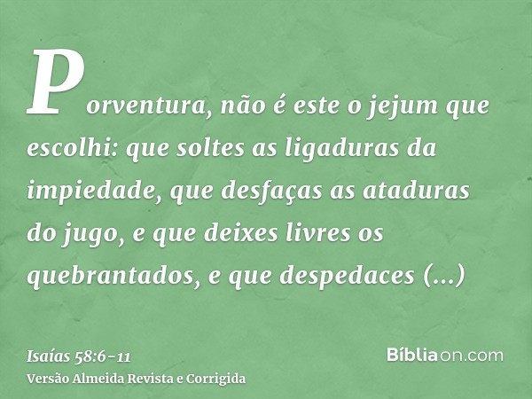 Porventura, não é este o jejum que escolhi: que soltes as ligaduras da impiedade, que desfaças as ataduras do jugo, e que deixes livres os quebrantados, e que d