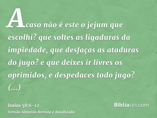 Acaso não é este o jejum que escolhi? que soltes as ligaduras da impiedade, que desfaças as ataduras do jugo? e que deixes ir livres os oprimidos, e despedaces 