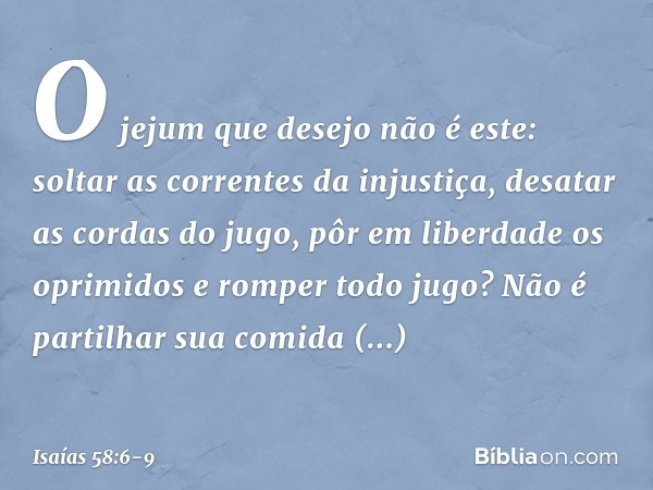 "O jejum que desejo não é este:
soltar as correntes da injustiça,
desatar as cordas do jugo,
pôr em liberdade os oprimidos
e romper todo jugo? Não é partilhar s