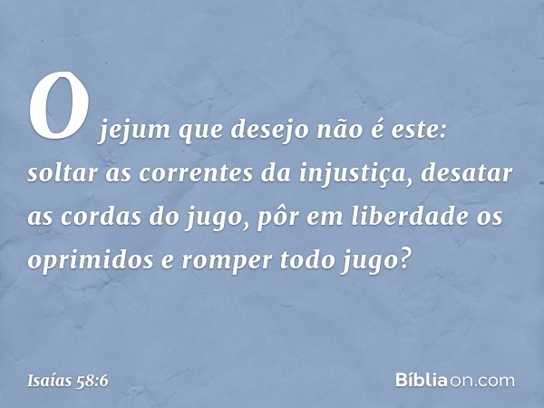 "O jejum que desejo não é este:
soltar as correntes da injustiça,
desatar as cordas do jugo,
pôr em liberdade os oprimidos
e romper todo jugo? -- Isaías 58:6