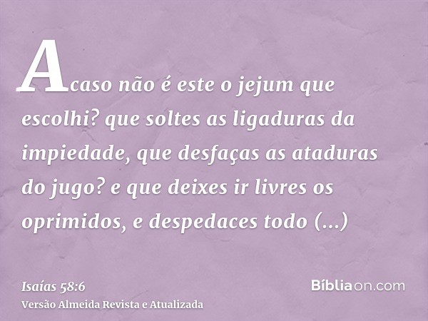 Acaso não é este o jejum que escolhi? que soltes as ligaduras da impiedade, que desfaças as ataduras do jugo? e que deixes ir livres os oprimidos, e despedaces 