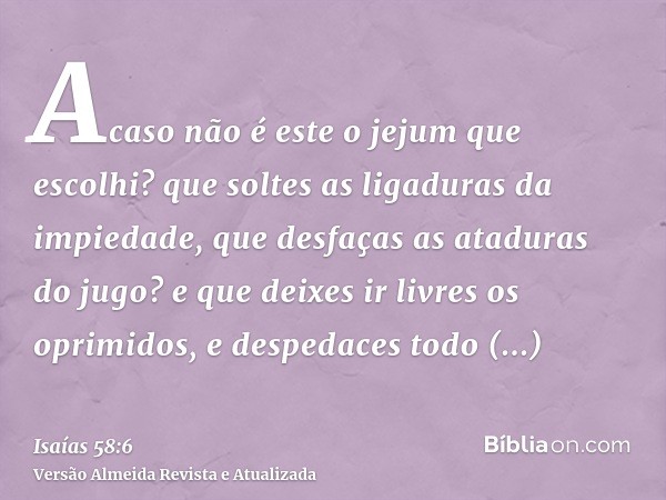 Acaso não é este o jejum que escolhi? que soltes as ligaduras da impiedade, que desfaças as ataduras do jugo? e que deixes ir livres os oprimidos, e despedaces