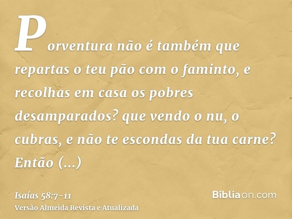 Porventura não é também que repartas o teu pão com o faminto, e recolhas em casa os pobres desamparados? que vendo o nu, o cubras, e não te escondas da tua carn