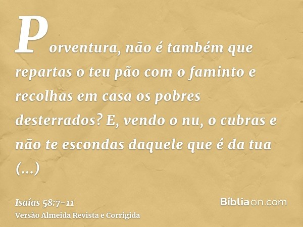 Porventura, não é também que repartas o teu pão com o faminto e recolhas em casa os pobres desterrados? E, vendo o nu, o cubras e não te escondas daquele que é 