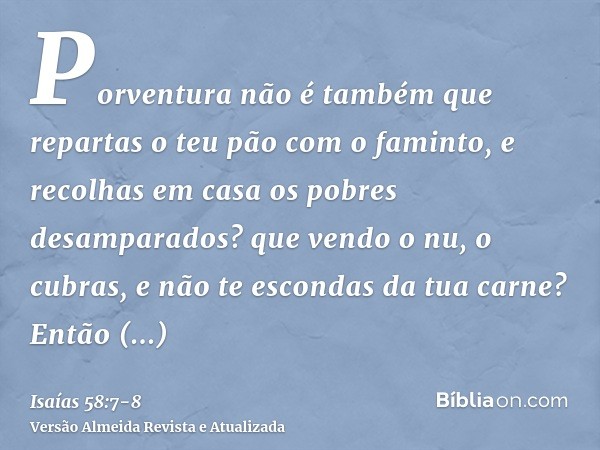 Porventura não é também que repartas o teu pão com o faminto, e recolhas em casa os pobres desamparados? que vendo o nu, o cubras, e não te escondas da tua carn